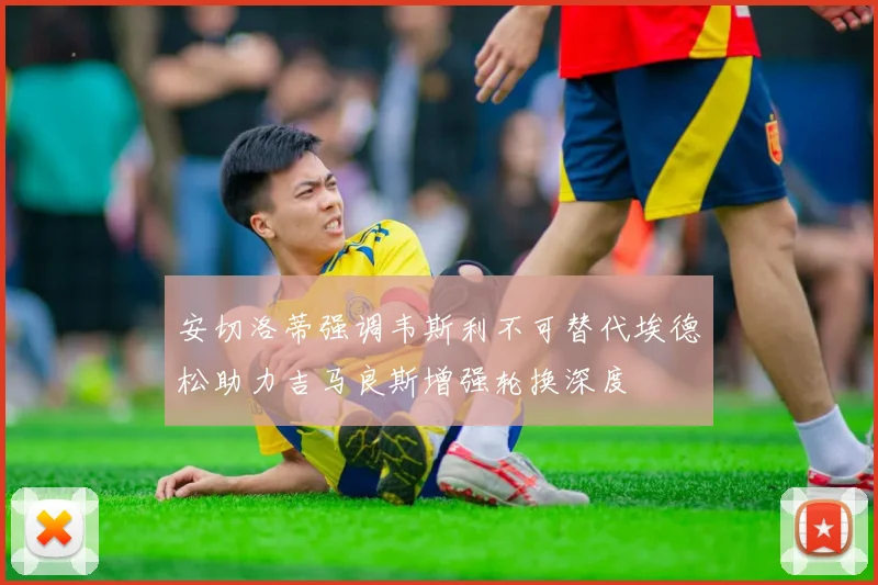 安切洛蒂强调韦斯利不可替代埃德松助力吉马良斯增强轮换深度