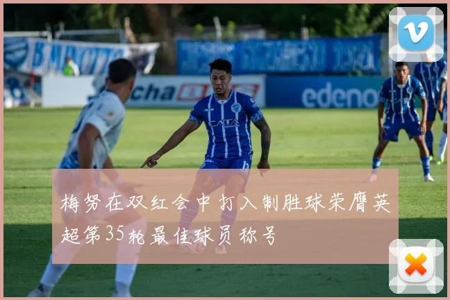 梅努在双红会中打入制胜球荣膺英超第35轮最佳球员称号