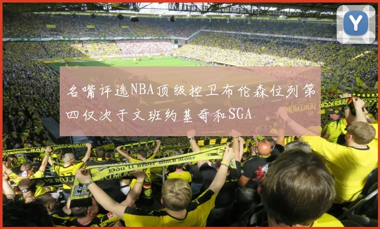名嘴评选NBA顶级控卫布伦森位列第四仅次于文班约基奇和SGA
