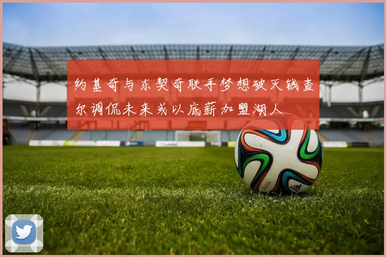 约基奇与东契奇联手梦想破灭钱查尔调侃未来或以底薪加盟湖人
