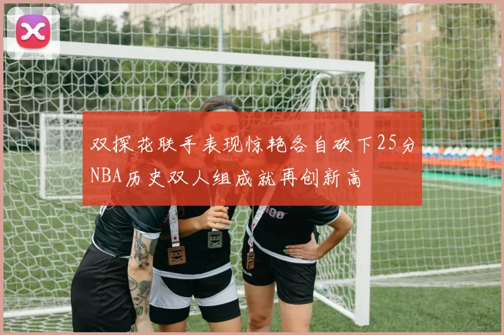 双探花联手表现惊艳各自砍下25分NBA历史双人组成就再创新高