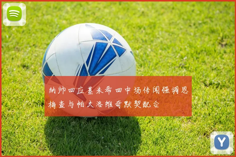 纳帅回应基米希回中场传闻强调恩梅查与帕夫洛维奇默契配合