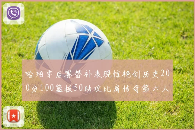 哈珀季后赛替补表现惊艳创历史200分100篮板50助攻比肩传奇第六人