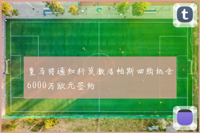 皇马将通知科莫激活帕斯回购机会6000万欧元签约