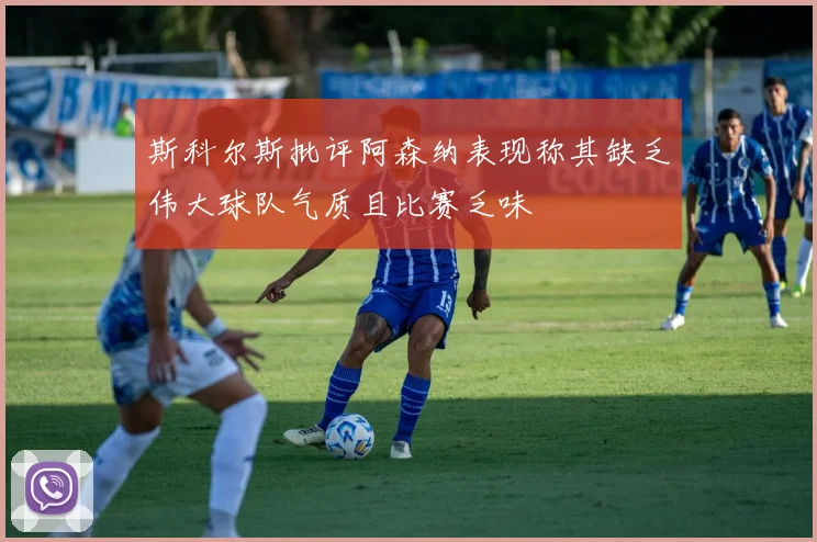 斯科尔斯批评阿森纳表现称其缺乏伟大球队气质且比赛乏味