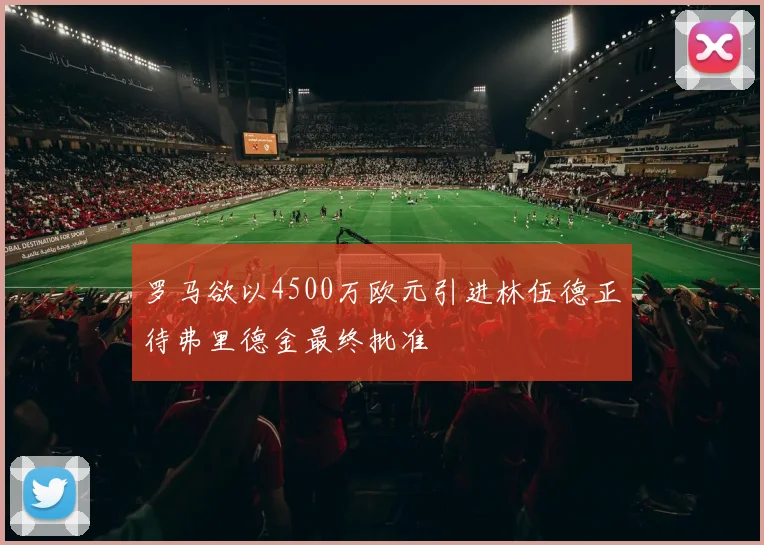 罗马欲以4500万欧元引进林伍德正待弗里德金最终批准