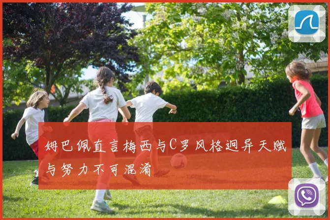 姆巴佩直言梅西与C罗风格迥异天赋与努力不可混淆