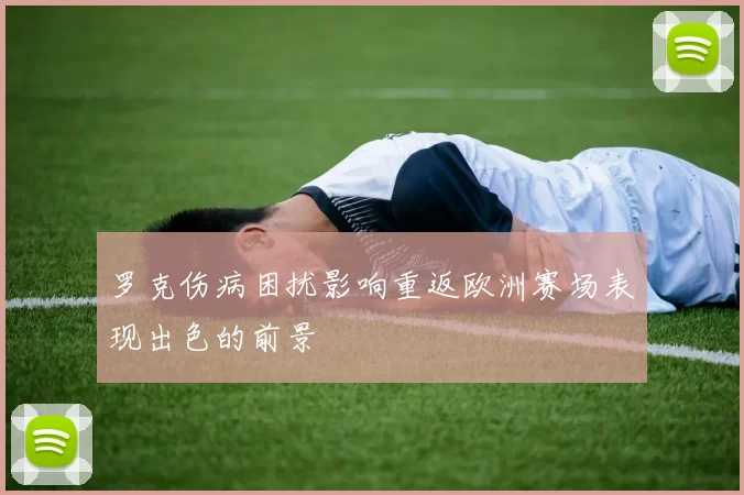 罗克伤病困扰影响重返欧洲赛场表现出色的前景