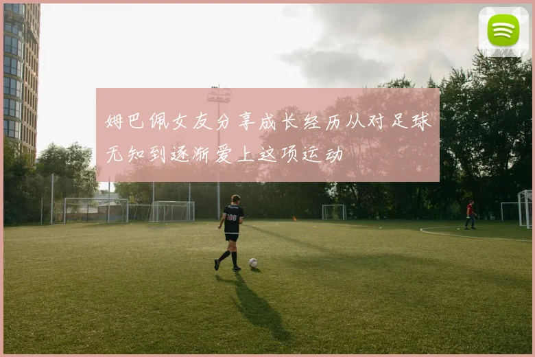 姆巴佩女友分享成长经历从对足球无知到逐渐爱上这项运动