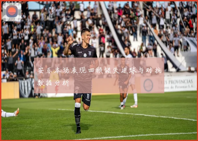 安东本场表现回顾错失进球与对抗数据分析