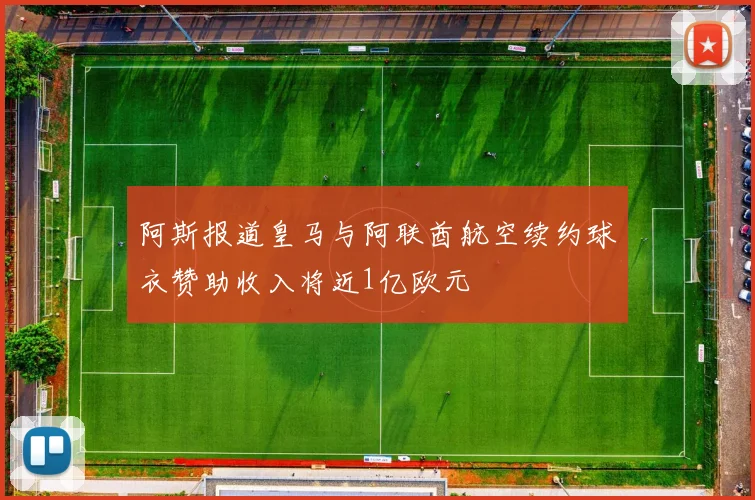 阿斯报道皇马与阿联酋航空续约球衣赞助收入将近1亿欧元